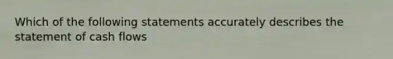 Which of the following statements accurately describes the statement of cash flows