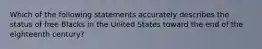 Which of the following statements accurately describes the status of free Blacks in the United States toward the end of the eighteenth century?