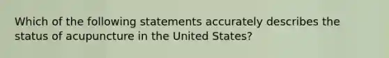 Which of the following statements accurately describes the status of acupuncture in the United States?