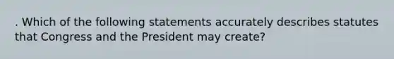 . Which of the following statements accurately describes statutes that Congress and the President may create?