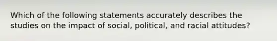 Which of the following statements accurately describes the studies on the impact of social, political, and racial attitudes?