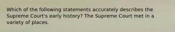 Which of the following statements accurately describes the Supreme Court's early history? The Supreme Court met in a variety of places.