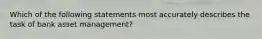 Which of the following statements most accurately describes the task of bank asset management?