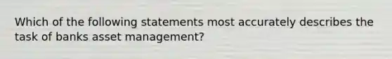 Which of the following statements most accurately describes the task of banks asset management?