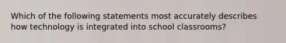 Which of the following statements most accurately describes how technology is integrated into school classrooms?