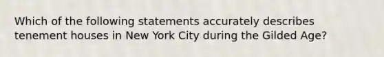 Which of the following statements accurately describes tenement houses in New York City during the Gilded Age?