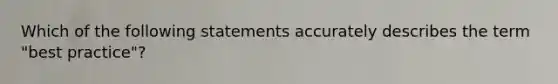 Which of the following statements accurately describes the term "best practice"?