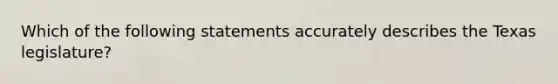 Which of the following statements accurately describes the Texas legislature?