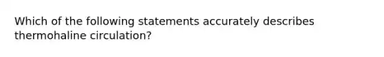 Which of the following statements accurately describes thermohaline circulation?