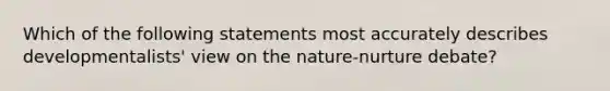 Which of the following statements most accurately describes developmentalists' view on the nature-nurture debate?