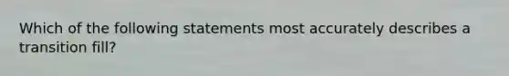 Which of the following statements most accurately describes a transition fill?