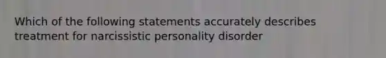 Which of the following statements accurately describes treatment for narcissistic personality disorder