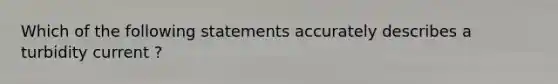 Which of the following statements accurately describes a turbidity current ?