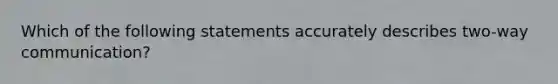 Which of the following statements accurately describes two-way communication?