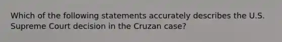 Which of the following statements accurately describes the U.S. Supreme Court decision in the Cruzan case?