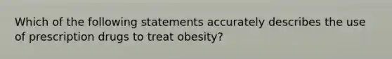 Which of the following statements accurately describes the use of prescription drugs to treat obesity?