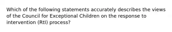 Which of the following statements accurately describes the views of the Council for Exceptional Children on the response to intervention (RtI) process?