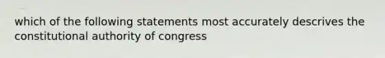 which of the following statements most accurately descrives the constitutional authority of congress