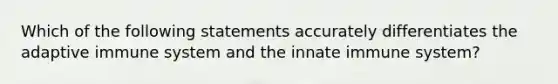 Which of the following statements accurately differentiates the adaptive immune system and the innate immune system?