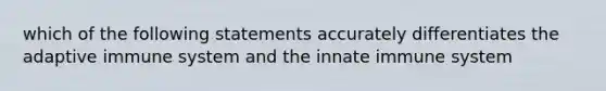 which of the following statements accurately differentiates the adaptive immune system and the innate immune system