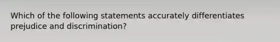 Which of the following statements accurately differentiates prejudice and discrimination?