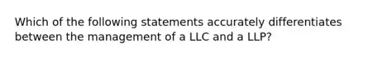 Which of the following statements accurately differentiates between the management of a LLC and a LLP?