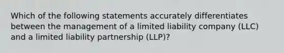 Which of the following statements accurately differentiates between the management of a limited liability company (LLC) and a limited liability partnership (LLP)?