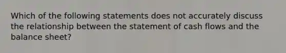 Which of the following statements does not accurately discuss the relationship between the statement of cash flows and the balance sheet?