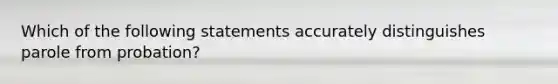 Which of the following statements accurately distinguishes parole from probation?