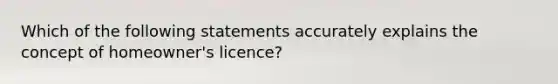 Which of the following statements accurately explains the concept of homeowner's licence?