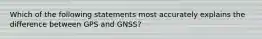 Which of the following statements most accurately explains the difference between GPS and GNSS?