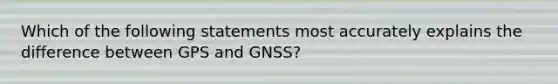 Which of the following statements most accurately explains the difference between GPS and GNSS?