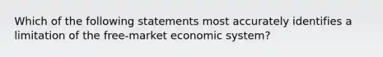 Which of the following statements most accurately identifies a limitation of the free-market economic system?