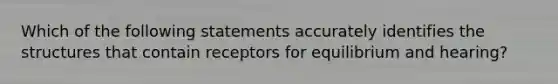 Which of the following statements accurately identifies the structures that contain receptors for equilibrium and hearing?