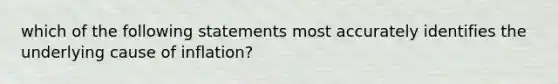 which of the following statements most accurately identifies the underlying cause of inflation?