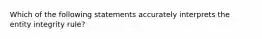 Which of the following statements accurately interprets the entity integrity rule?