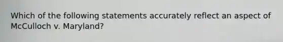 Which of the following statements accurately reflect an aspect of McCulloch v. Maryland?