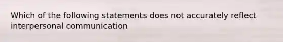 Which of the following statements does not accurately reflect interpersonal communication