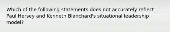 Which of the following statements does not accurately reflect Paul Hersey and Kenneth Blanchard's situational leadership model?