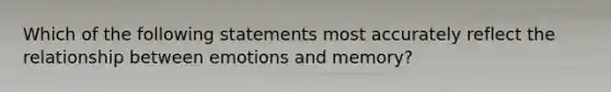 Which of the following statements most accurately reflect the relationship between emotions and memory?