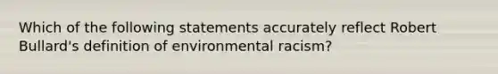 Which of the following statements accurately reflect Robert Bullard's definition of environmental racism?