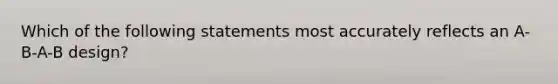 Which of the following statements most accurately reflects an A-B-A-B design?