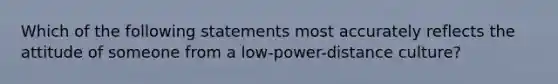 Which of the following statements most accurately reflects the attitude of someone from a low-power-distance culture?