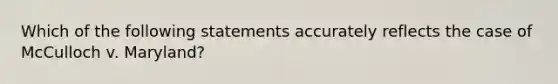 Which of the following statements accurately reflects the case of McCulloch v. Maryland?