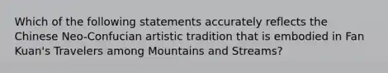 Which of the following statements accurately reflects the Chinese Neo-Confucian artistic tradition that is embodied in Fan Kuan's Travelers among Mountains and Streams?