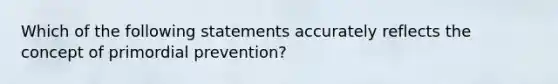 Which of the following statements accurately reflects the concept of primordial prevention?