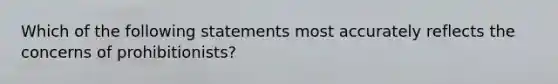 Which of the following statements most accurately reflects the concerns of prohibitionists?