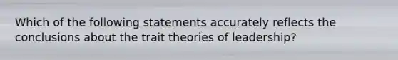 Which of the following statements accurately reflects the conclusions about the trait theories of leadership?