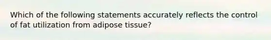 Which of the following statements accurately reflects the control of fat utilization from adipose tissue?