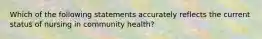 Which of the following statements accurately reflects the current status of nursing in community health?